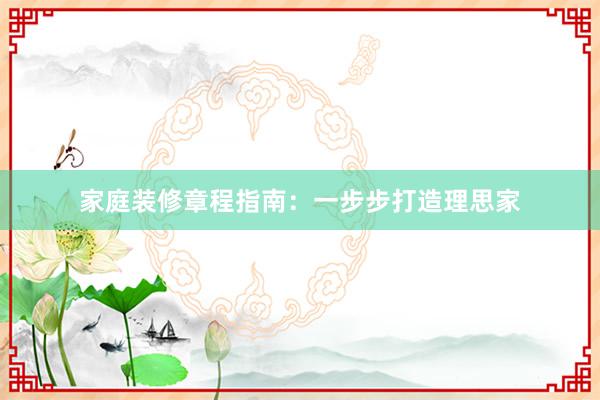 家庭装修章程指南：一步步打造理思家