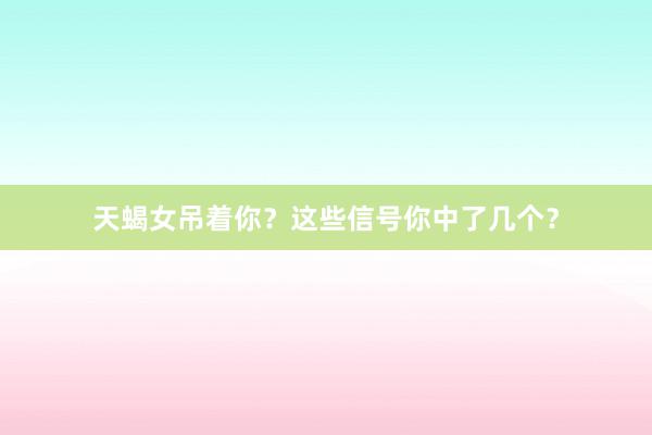 天蝎女吊着你？这些信号你中了几个？