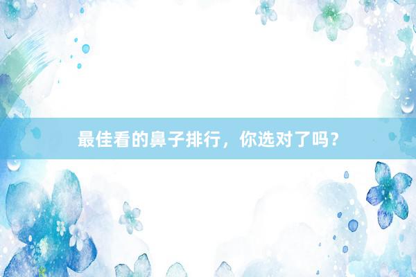 最佳看的鼻子排行，你选对了吗？
