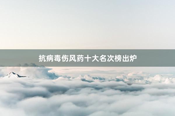 抗病毒伤风药十大名次榜出炉
