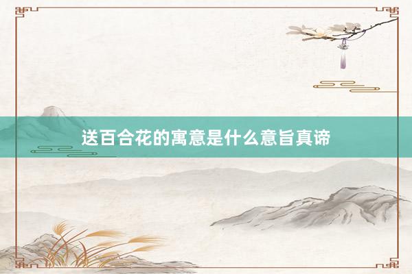 送百合花的寓意是什么意旨真谛
