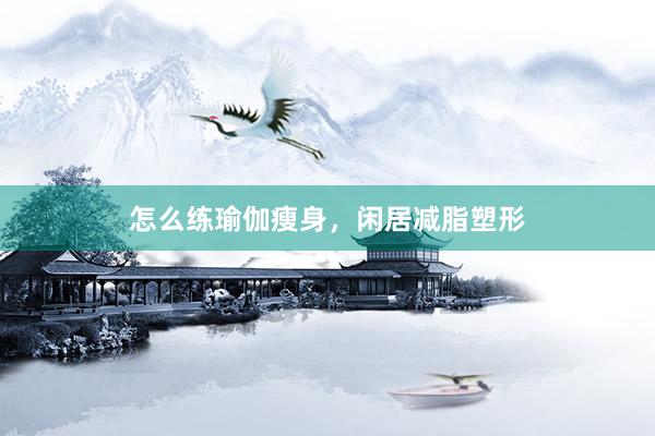怎么练瑜伽瘦身，闲居减脂塑形