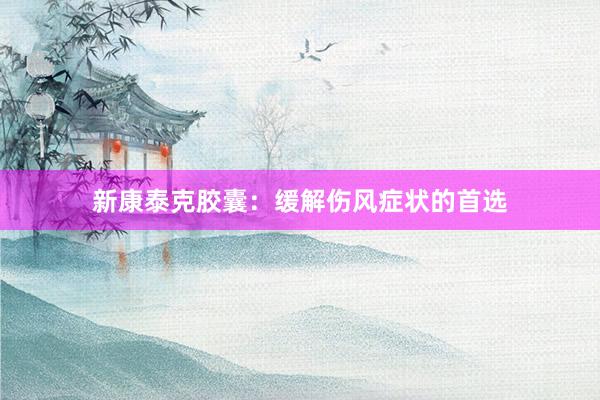 新康泰克胶囊：缓解伤风症状的首选