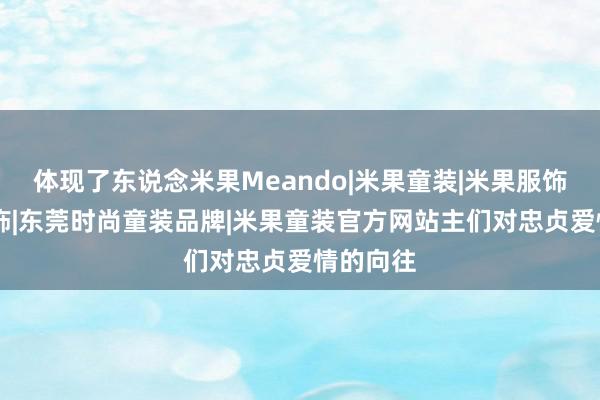 体现了东说念米果Meando|米果童装|米果服饰|瑞发服饰|东莞时尚童装品牌|米果童装官方网站主们对忠贞爱情的向往
