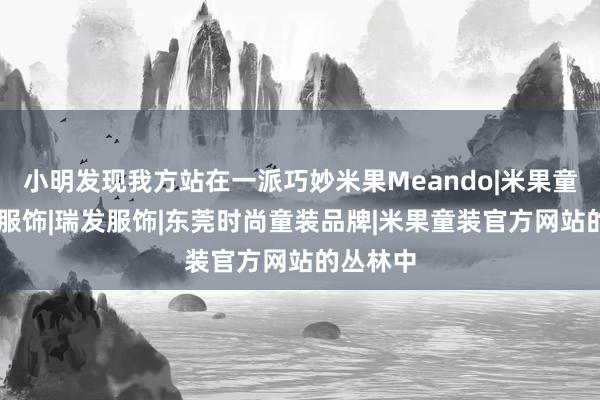 小明发现我方站在一派巧妙米果Meando|米果童装|米果服饰|瑞发服饰|东莞时尚童装品牌|米果童装官方网站的丛林中