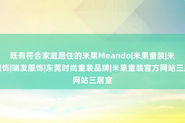既有符合家庭居住的米果Meando|米果童装|米果服饰|瑞发服饰|东莞时尚童装品牌|米果童装官方网站三居室