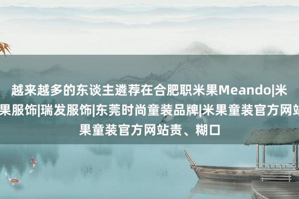 越来越多的东谈主遴荐在合肥职米果Meando|米果童装|米果服饰|瑞发服饰|东莞时尚童装品牌|米果童装官方网站责、糊口