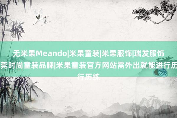 无米果Meando|米果童装|米果服饰|瑞发服饰|东莞时尚童装品牌|米果童装官方网站需外出就能进行历练