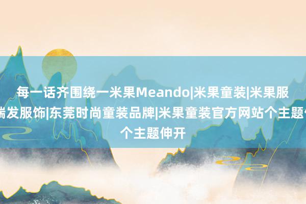 每一话齐围绕一米果Meando|米果童装|米果服饰|瑞发服饰|东莞时尚童装品牌|米果童装官方网站个主题伸开