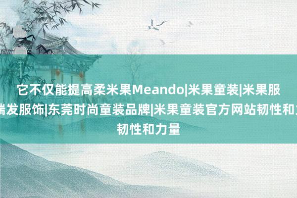 它不仅能提高柔米果Meando|米果童装|米果服饰|瑞发服饰|东莞时尚童装品牌|米果童装官方网站韧性和力量