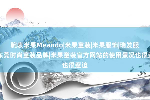腕表米果Meando|米果童装|米果服饰|瑞发服饰|东莞时尚童装品牌|米果童装官方网站的使用景况也很蹙迫