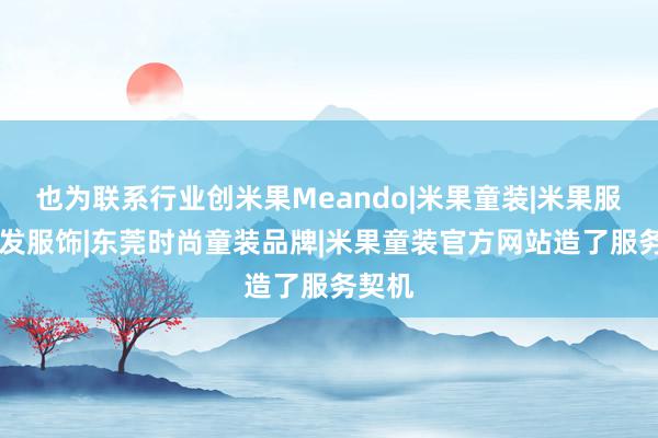 也为联系行业创米果Meando|米果童装|米果服饰|瑞发服饰|东莞时尚童装品牌|米果童装官方网站造了服务契机