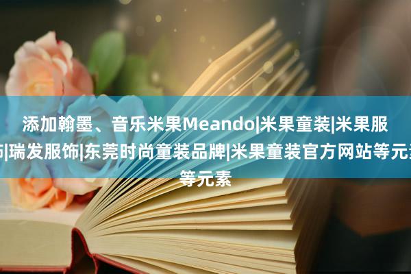 添加翰墨、音乐米果Meando|米果童装|米果服饰|瑞发服饰|东莞时尚童装品牌|米果童装官方网站等元素