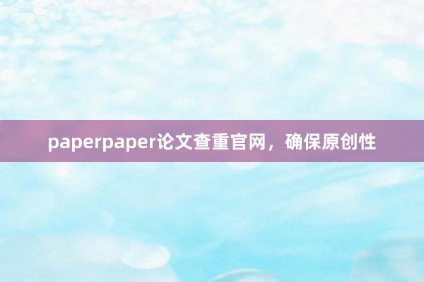 paperpaper论文查重官网，确保原创性