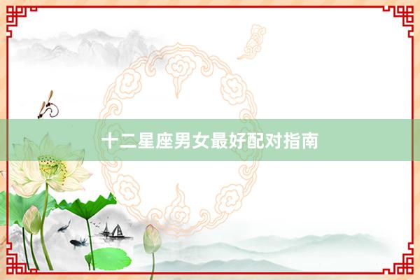 十二星座男女最好配对指南