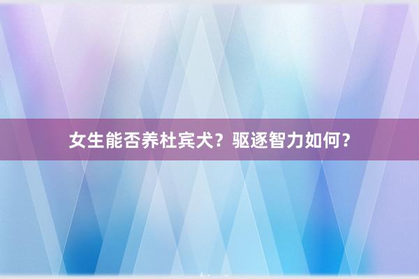 女生能否养杜宾犬？驱逐智力如何？