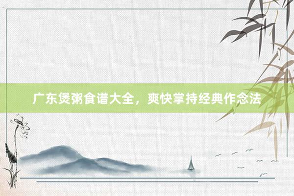 广东煲粥食谱大全，爽快掌持经典作念法
